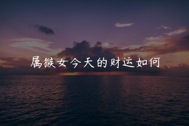 属猴女今天的财运如何，属猴的今天财运如何