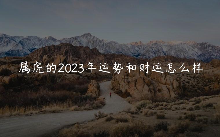 属虎的2023年运势和财运怎么样，属虎2023年的运气和财运怎么样