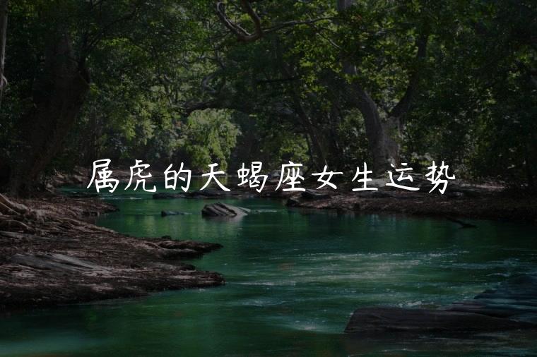 属虎的天蝎座女生运势，属虎的天蝎座女生事业运势