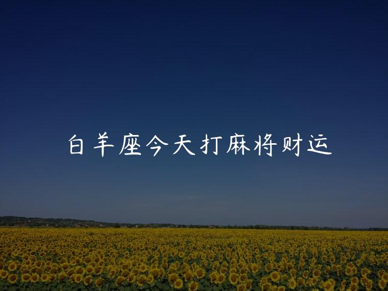 白羊座今天打麻将财运，白羊座女今天打麻将财运如何