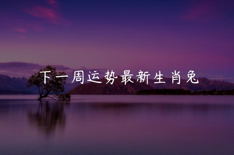 下一周运势最新生肖兔，2021年生肖运势大全生肖兔
