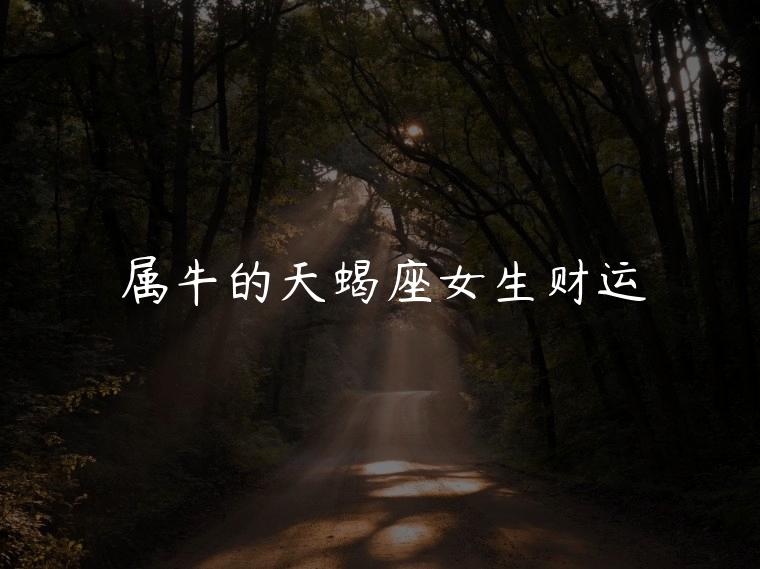 属牛的天蝎座女生财运，属牛的天蝎座女生今天运势