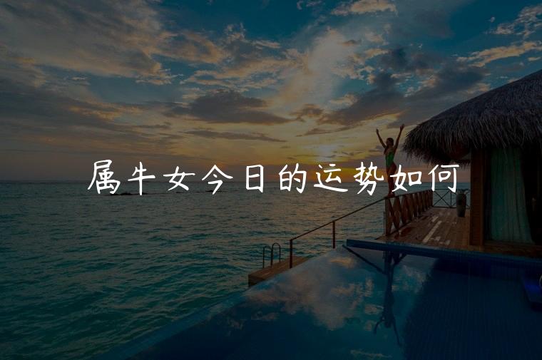 属牛女今日的运势如何，属牛女今日的运势如何呢