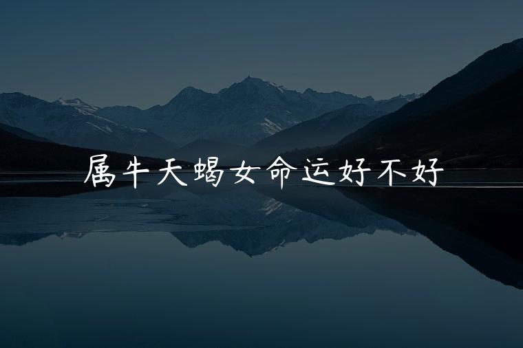 属牛天蝎女命运好不好，属牛的天蝎座女命好不好