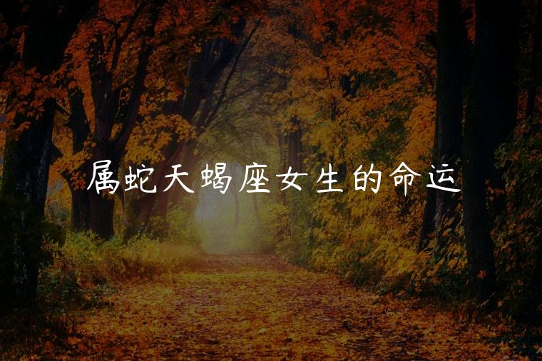 属蛇天蝎座女生的命运，属蛇天蝎座女生的智商