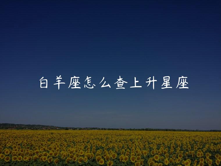 白羊座怎么查上升星座，白羊座怎么查上升星座是什么