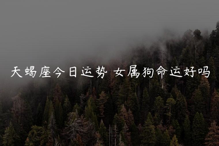 天蝎座今日运势 女属狗命运好吗，天蝎座今日运势女生属狗