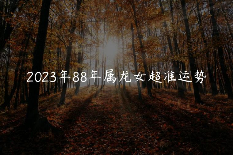 2023年88年属龙女超准运势，2023年88年属龙女的每月运势