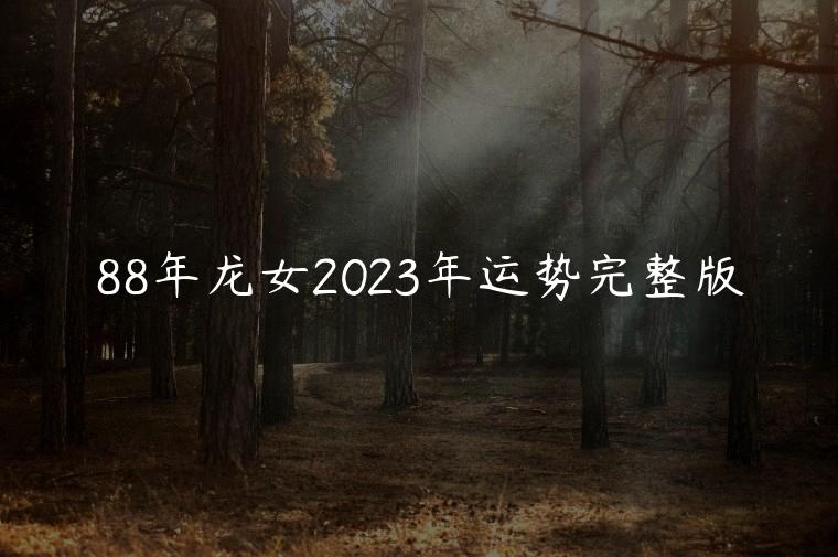 88年龙女2023年运势完整版，88年龙女2023年运势及每月的运程