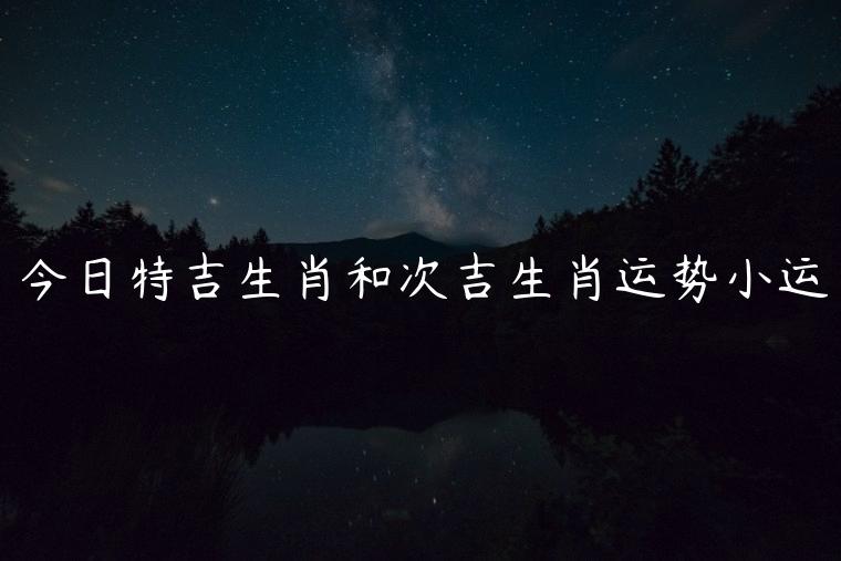 今日特吉生肖和次吉生肖运势小运，今日特吉生肖和次吉生肖运势