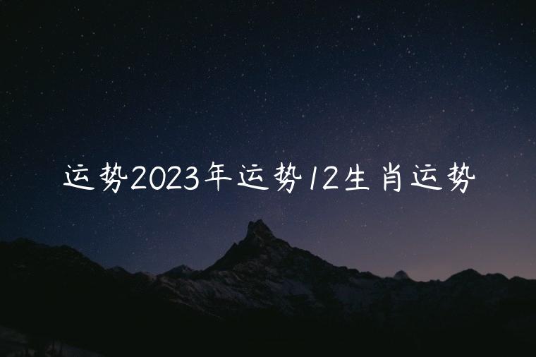 运势2023年运势12生肖运势，2023运势12生肖运势详解