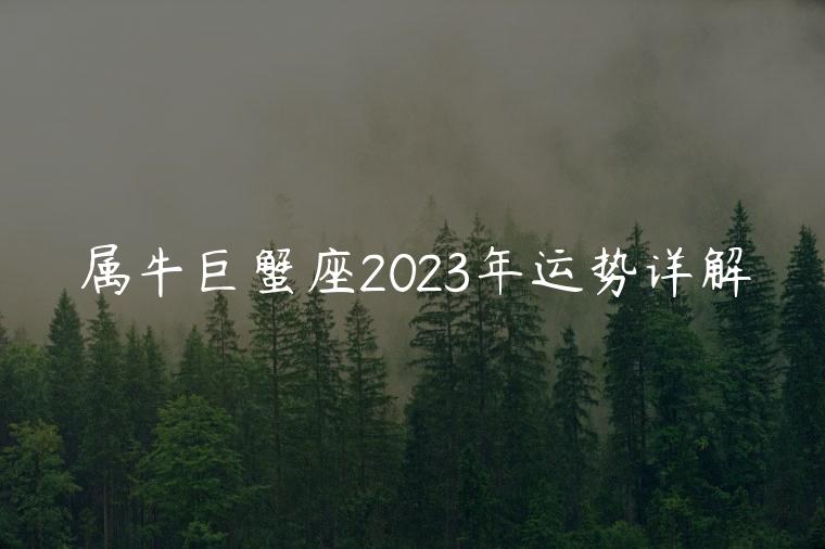 属牛巨蟹座2023年运势详解，73年属牛巨蟹座2023年运势