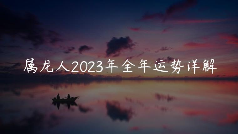 属龙人2023年全年运势详解，属龙人1988年2023年全年运势详解