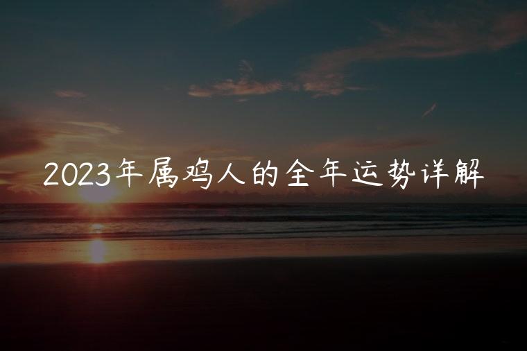 2023年属鸡人的全年运势详解，2023年属鸡人的全年运势详解图