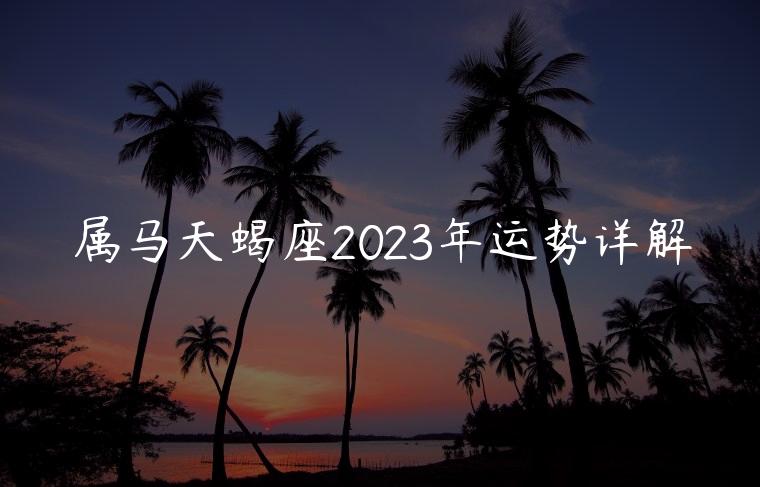 属马天蝎座2023年运势详解，属马的天蝎座2023年运势