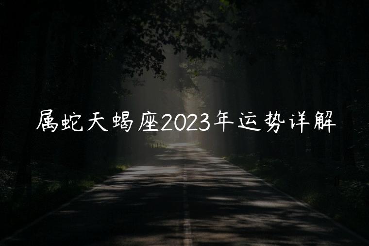 属蛇天蝎座2023年运势详解，属蛇天蝎座2023年运势详解男
