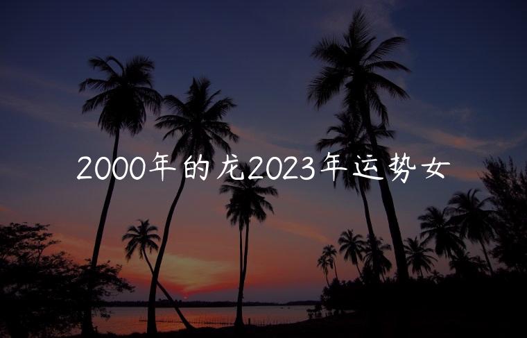 2000年的龙2023年运势女，2000年的龙2023年运势男