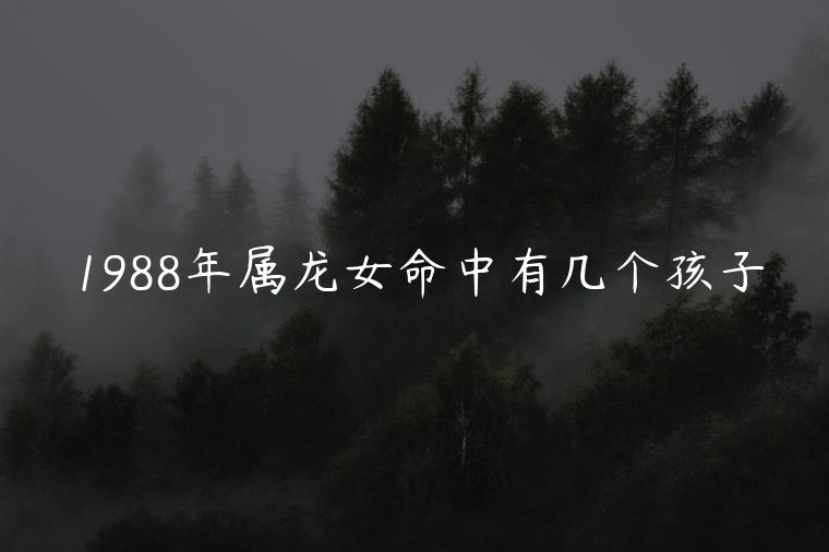 1988年属龙女命中有几个孩子，88年属龙女命中带几个孩子