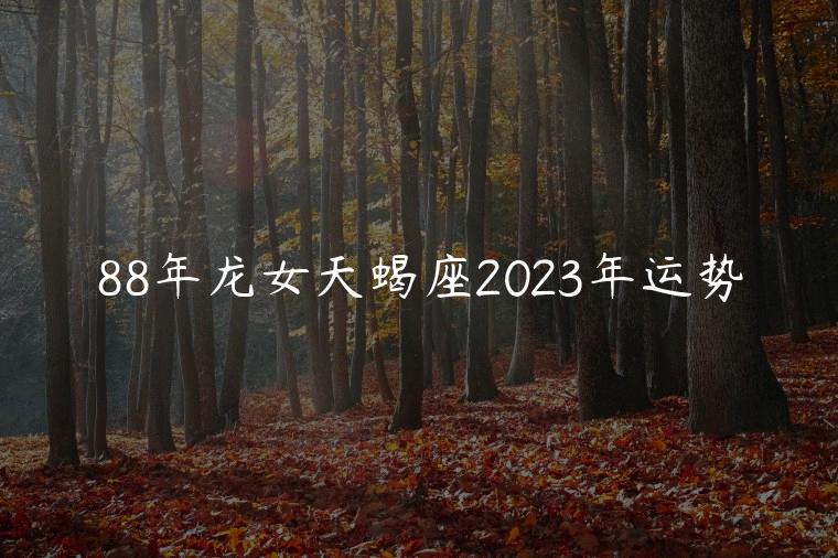 88年龙女天蝎座2023年运势，88年属龙女天蝎座2021年运势详解