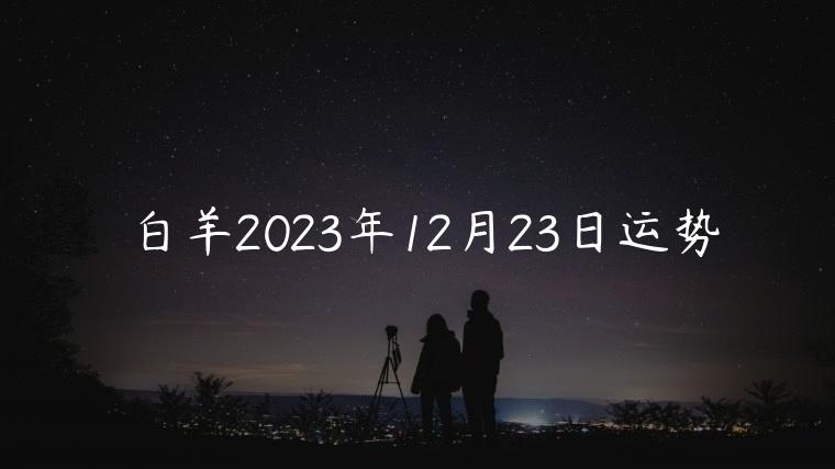 白羊2023年12月23日运势，属马的2023年5月23日运势如何