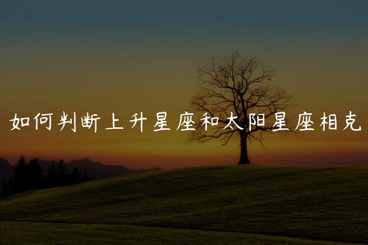如何判断上升星座和太阳星座相克，如何判断上升星座和太阳星座