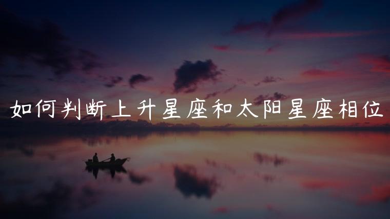 如何判断上升星座和太阳星座相位，如何判断上升星座和太阳星座