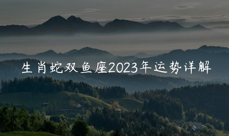 生肖蛇双鱼座2023年运势详解，属羊双鱼座2023年运势详解图