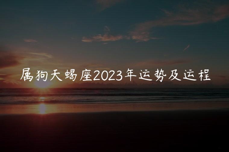 属狗天蝎座2023年运势及运程，属狗天蝎座2024年运势