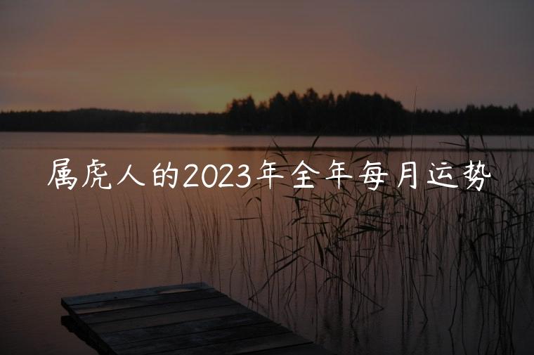 属虎人的2023年全年每月运势，属虎人2023年每个月的运势运程