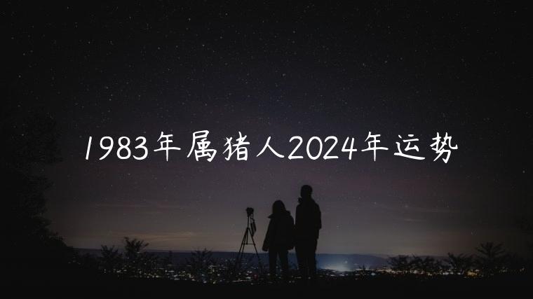 1983年属猪人2024年运势，1983年属猪人2024年运势运程
