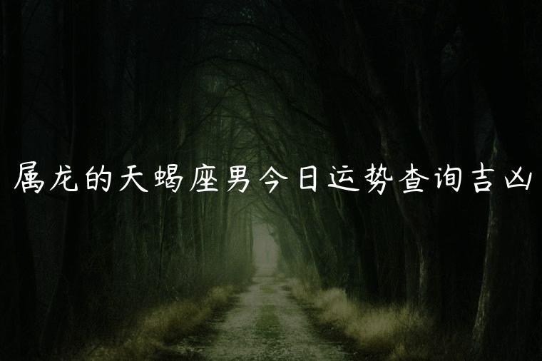 属龙的天蝎座男今日运势查询吉凶，属龙天蝎座今日运势