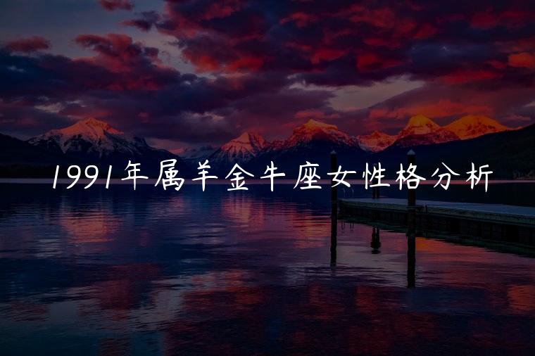 1991年属羊金牛座女性格分析，1991年属羊女性格分析
