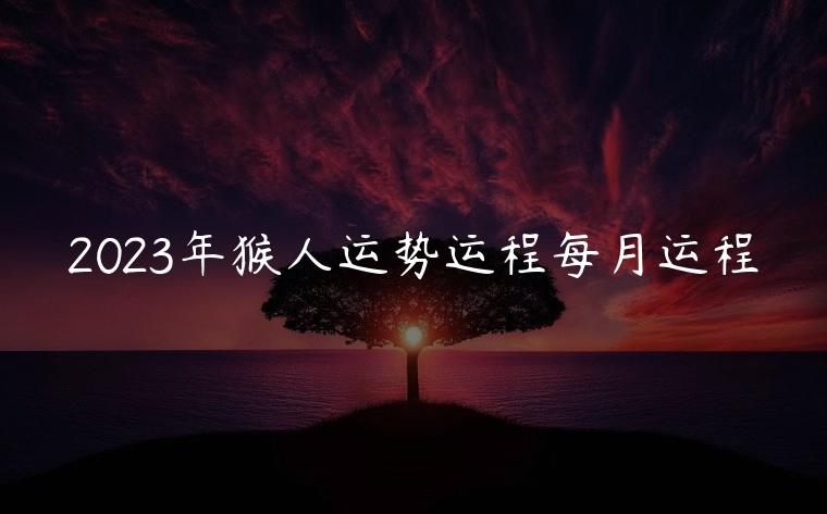 2023年猴人运势运程每月运程，92年猴2023年运势及运程每月运程