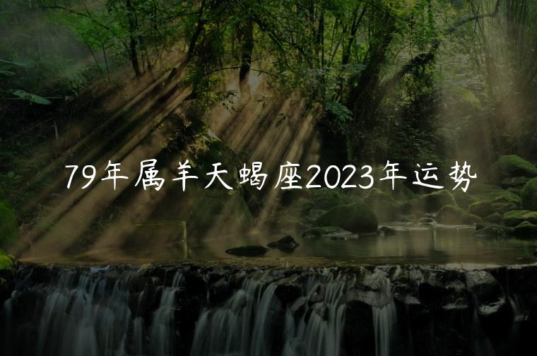 79年属羊天蝎座2023年运势，79年属羊女天蝎座2023年运势