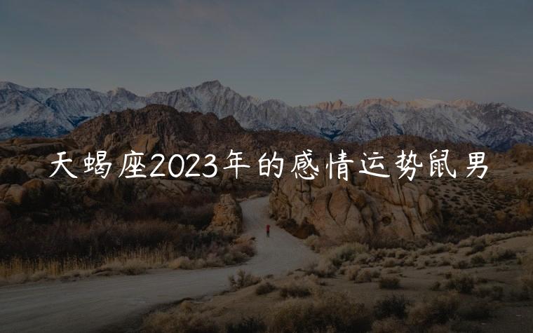 天蝎座2023年的感情运势鼠男，天蝎座2022年爱情运