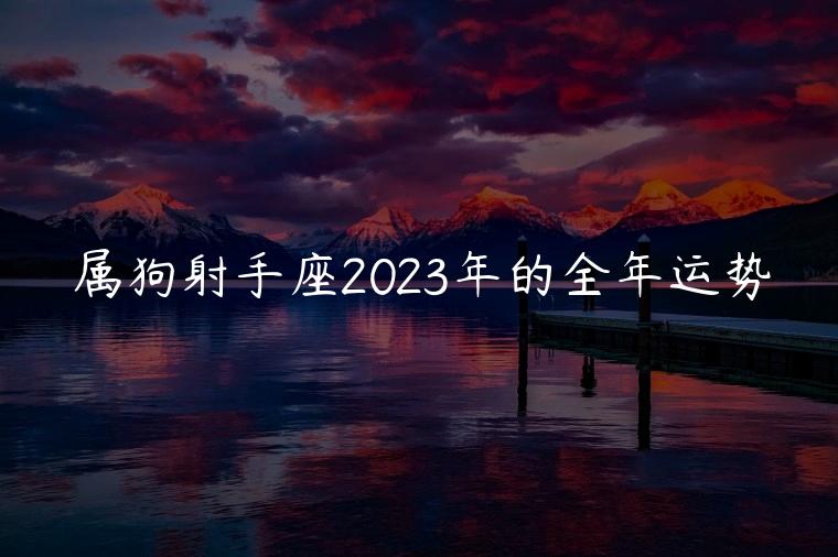 属狗射手座2023年的全年运势，属狗女2023年全年运势