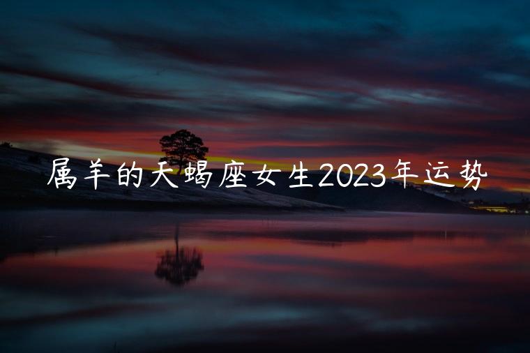 属羊的天蝎座女生2023年运势，2023年属羊天蝎座女整年运势