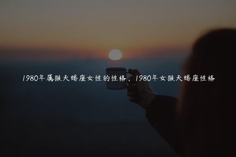 1980年属猴天蝎座女性的性格，1980年女猴天蝎座性格