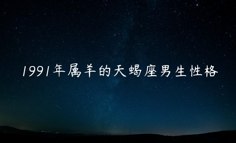 1991年属羊的天蝎座男生性格，91年属羊的天蝎座男生爱情运势