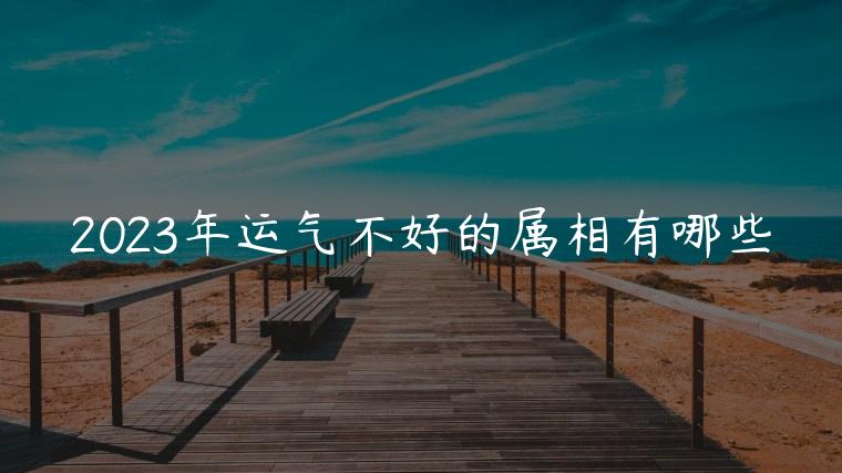 2023年运气不好的属相有哪些，2023年运气好的属相有哪些