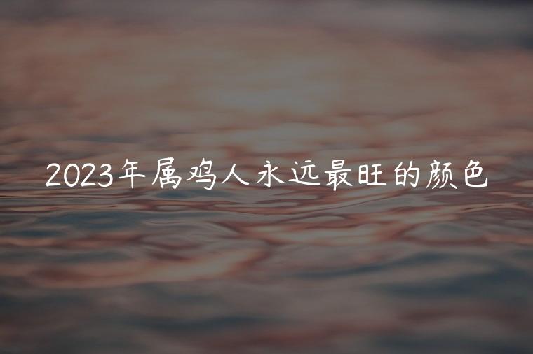2023年属鸡人永远最旺的颜色，2023年81年属鸡人永远最旺的颜色