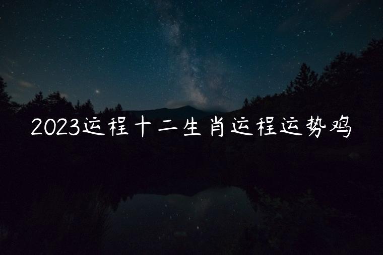 2023运程十二生肖运程运势鸡，十二生肖运势2023年鸡