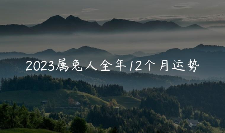 2023属兔人全年12个月运势，2023年属兔人每月运势详解