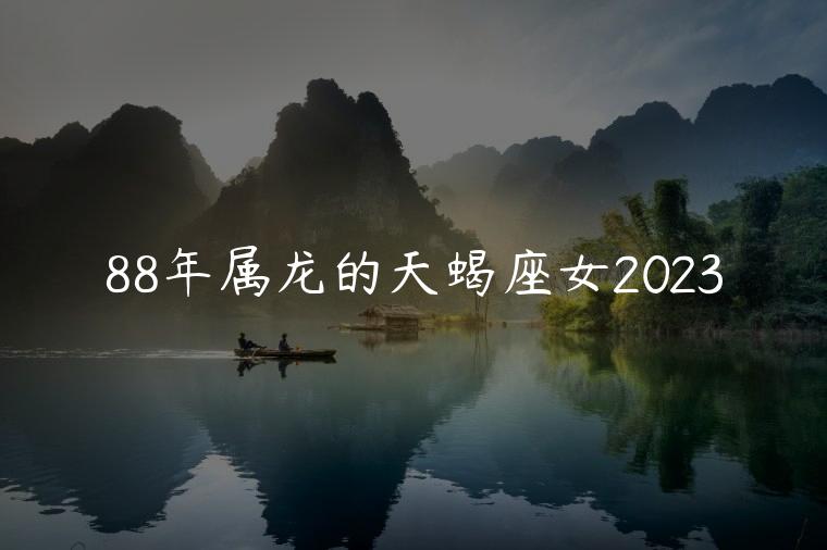 88年属龙的天蝎座女2023，88年属龙的天蝎女2023的运势怎样