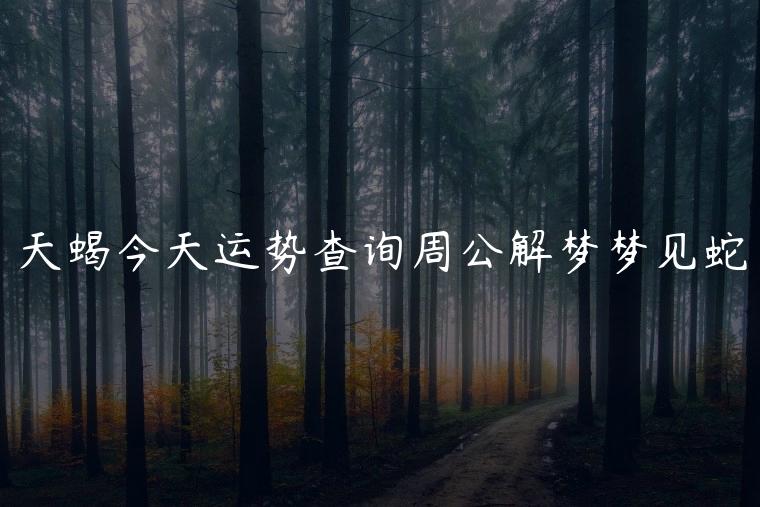 天蝎今天运势查询周公解梦梦见蛇，周公解梦大全查询周公解梦梦见蛇