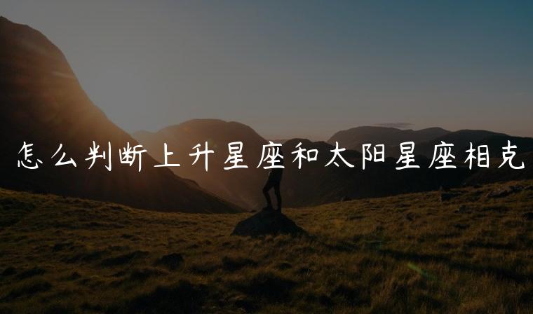 怎么判断上升星座和太阳星座相克，怎么知道上升星座和太阳星座相克