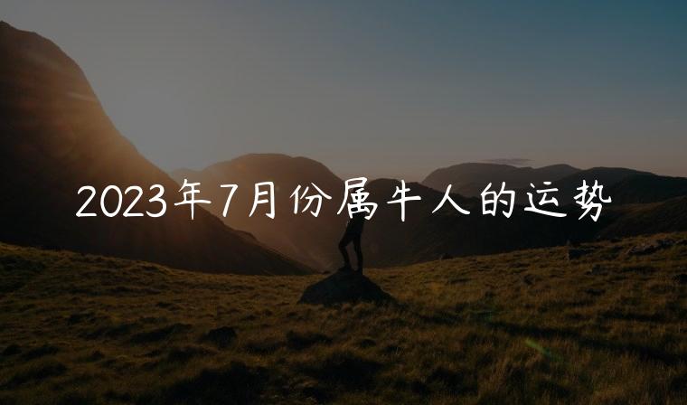 2023年7月份属牛人的运势，2023年7月属牛人运势如何看