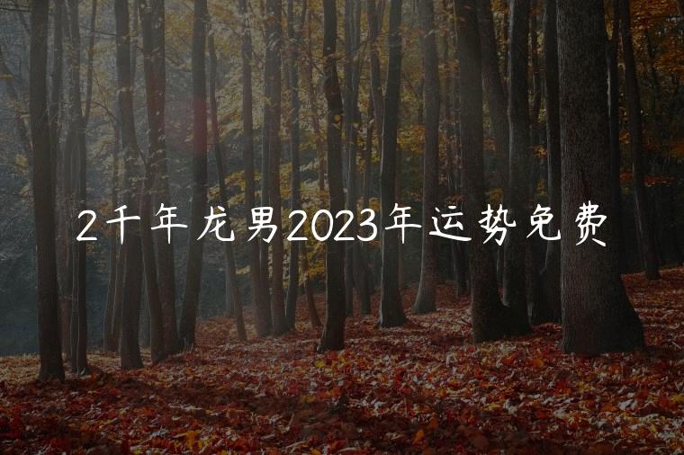 2千年龙男2023年运势免费，2000年龙男2024年运势完整版