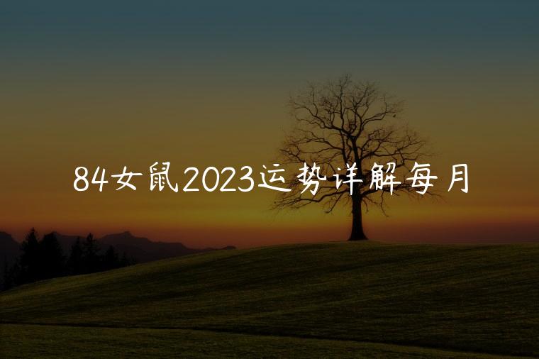 84女鼠2023运势详解每月，84鼠女2023年运势及运程每月
