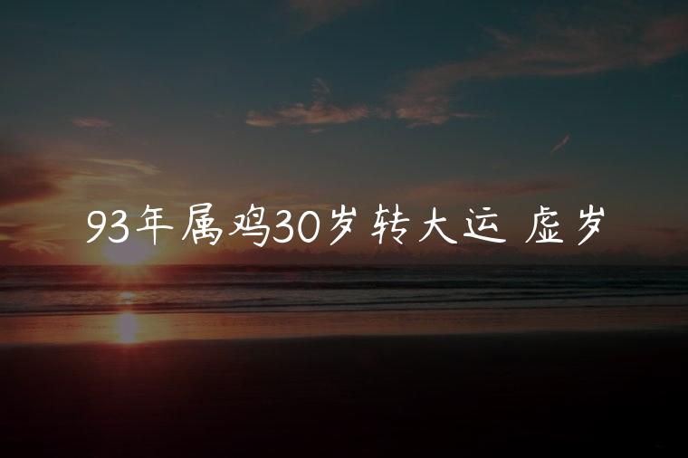 93年属鸡30岁转大运 虚岁，93年属鸡30岁转大运后的财运如何